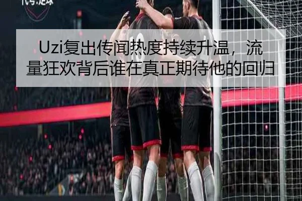 Uzi复出传闻热度持续升温，流量狂欢背后谁在真正期待他的回归