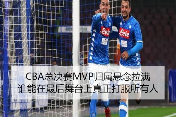 CBA总决赛MVP归属悬念拉满 谁能在最后舞台上真正打服所有人
